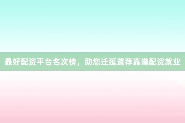 最好配资平台名次榜,助您迁延遴荐靠谱配资就业