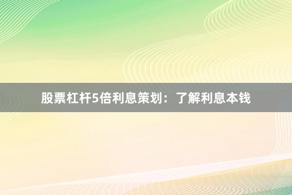 股票杠杆5倍利息策划:了解利息本钱