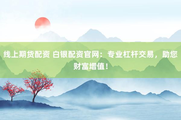 线上期货配资 白银配资官网：专业杠杆交易，助您财富增值！