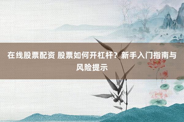 在线股票配资 股票如何开杠杆?新手入门指南与风险提示