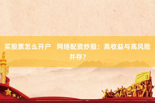 买股票怎么开户   网络配资炒股：高收益与高风险并存？