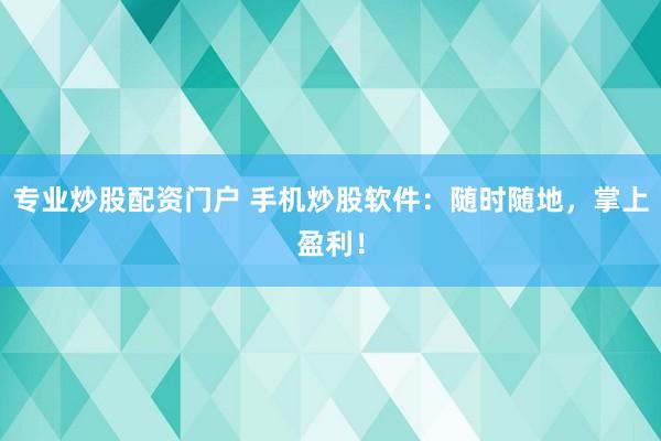 专业炒股配资门户 手机炒股软件:随时随地,掌上盈利!