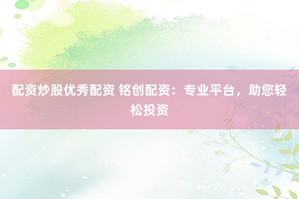 配资炒股优秀配资 铭创配资：专业平台，助您轻松投资
