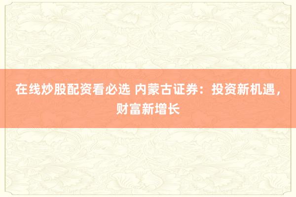 在线炒股配资看必选 内蒙古证券：投资新机遇，财富新增长