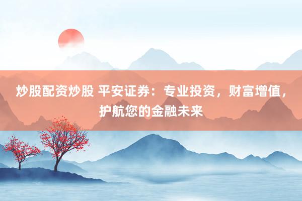 炒股配资炒股 平安证券：专业投资，财富增值，护航您的金融未来