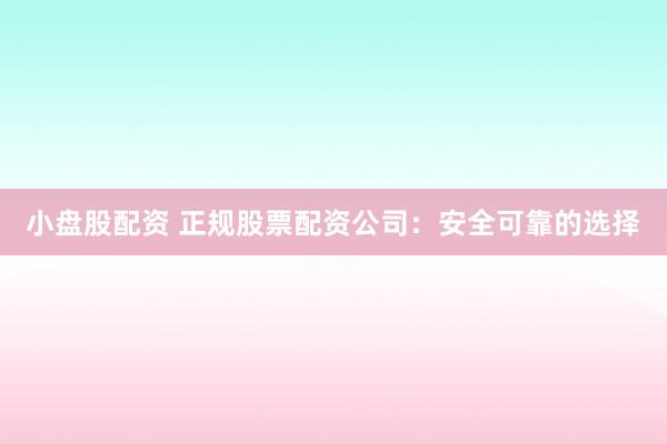 小盘股配资 正规股票配资公司：安全可靠的选择
