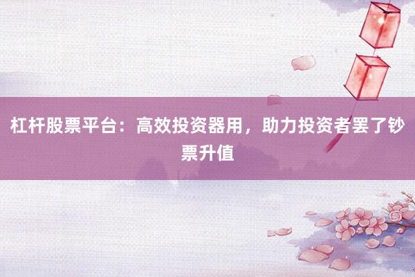 杠杆股票平台：高效投资器用，助力投资者罢了钞票升值