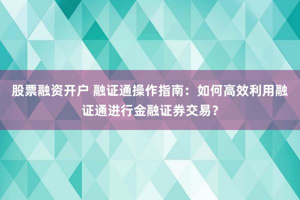 股票融资开户 融证通操作指南:如何高效利用融证通进行金融证券交易?