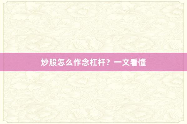 炒股怎么作念杠杆?一文看懂