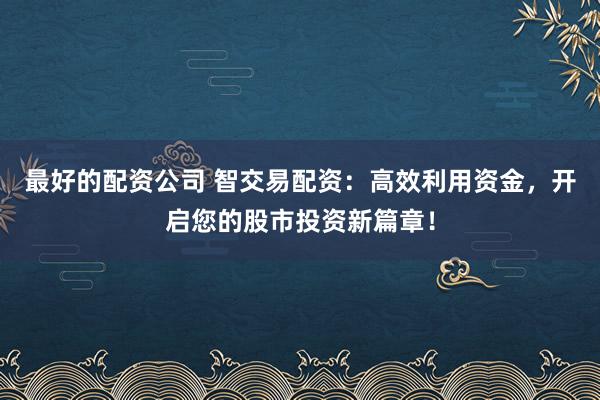 最好的配资公司 智交易配资:高效利用资金,开启您的股市投资新篇章!