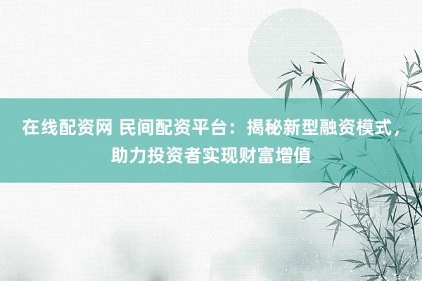 在线配资网 民间配资平台:揭秘新型融资模式,助力投资者实现财富增值