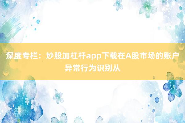 深度专栏：炒股加杠杆app下载在A股市场的账户异常行为识别从