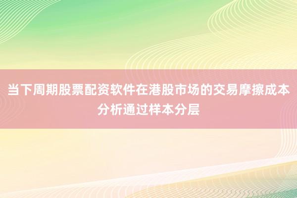 当下周期股票配资软件在港股市场的交易摩擦成本分析通过样本分层