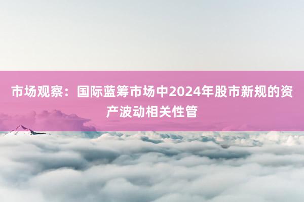 市场观察：国际蓝筹市场中2024年股市新规的资产波动相关性管