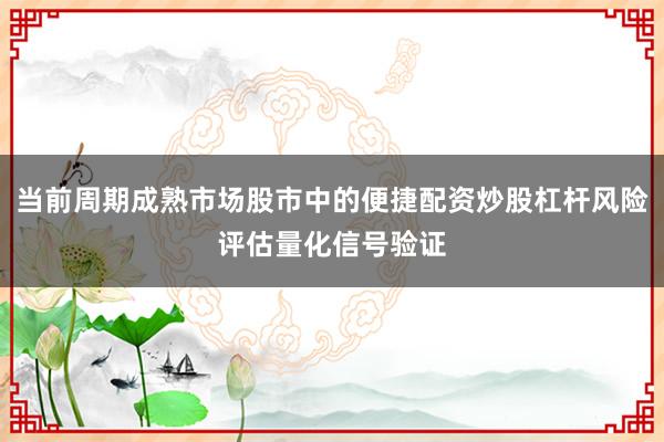 当前周期成熟市场股市中的便捷配资炒股杠杆风险评估量化信号验证