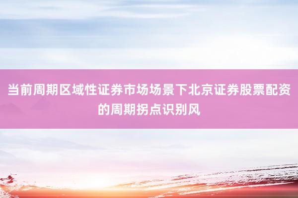 当前周期区域性证券市场场景下北京证券股票配资的周期拐点识别风
