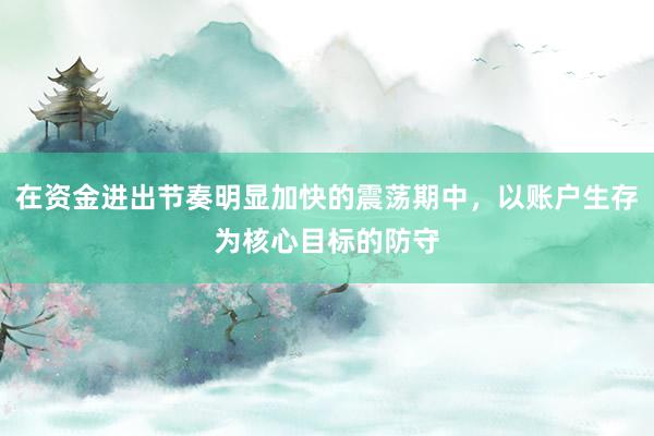 在资金进出节奏明显加快的震荡期中，以账户生存为核心目标的防守