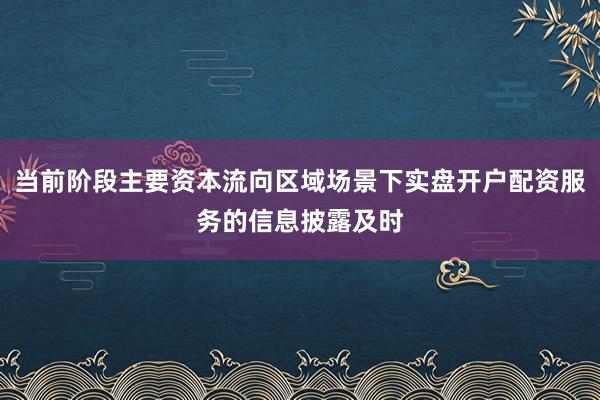 当前阶段主要资本流向区域场景下实盘开户配资服务的信息披露及时