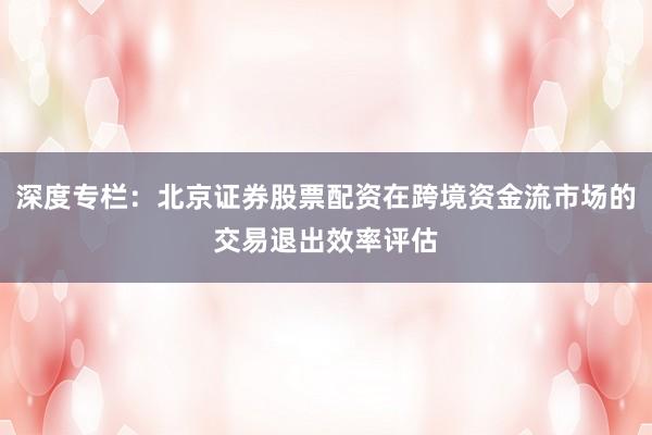 深度专栏：北京证券股票配资在跨境资金流市场的交易退出效率评估