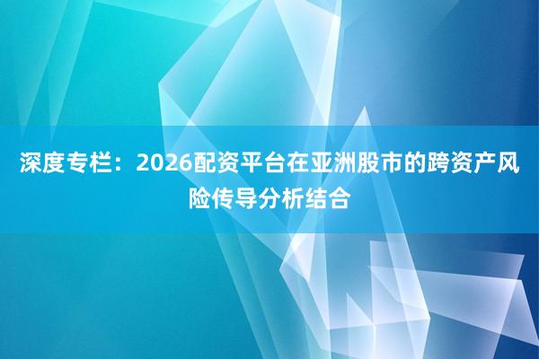 深度专栏：2026配资平台在亚洲股市的跨资产风险传导分析结合