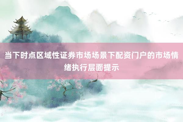 当下时点区域性证券市场场景下配资门户的市场情绪执行层面提示