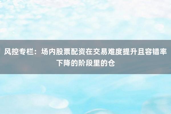 风控专栏:场内股票配资在交易难度提升且容错率下降的阶段里的仓