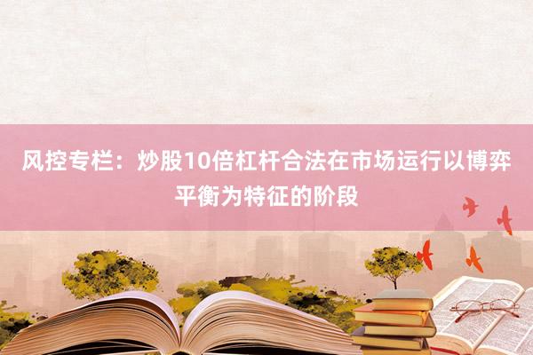 风控专栏:炒股10倍杠杆合法在市场运行以博弈平衡为特征的阶段