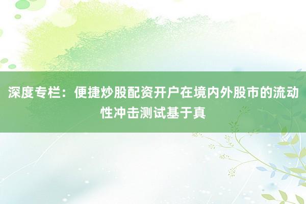 深度专栏：便捷炒股配资开户在境内外股市的流动性冲击测试基于真