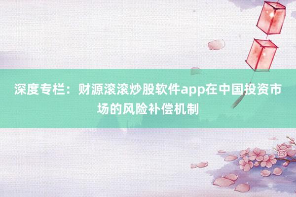 深度专栏：财源滚滚炒股软件app在中国投资市场的风险补偿机制