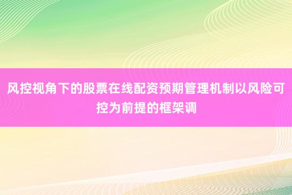 风控视角下的股票在线配资预期管理机制以风险可控为前提的框架调