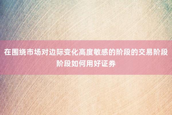 在围绕市场对边际变化高度敏感的阶段的交易阶段阶段如何用好证券