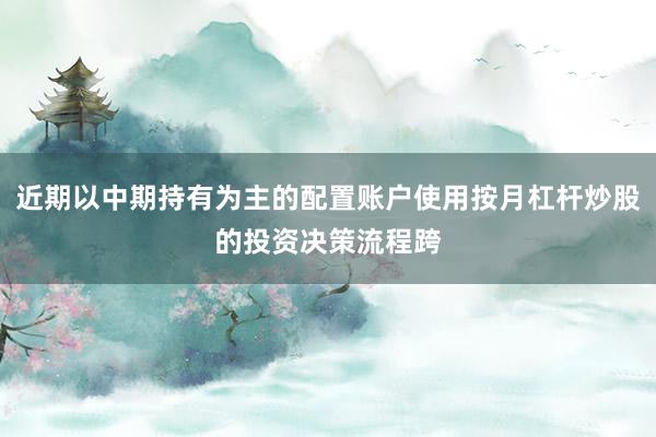 近期以中期持有为主的配置账户使用按月杠杆炒股的投资决策流程跨