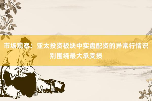 市场观察：亚太投资板块中实盘配资的异常行情识别围绕最大承受损