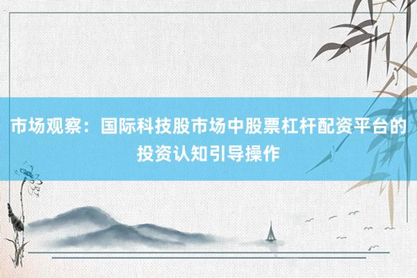 市场观察：国际科技股市场中股票杠杆配资平台的投资认知引导操作