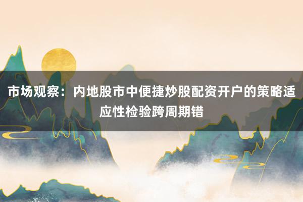 市场观察：内地股市中便捷炒股配资开户的策略适应性检验跨周期错