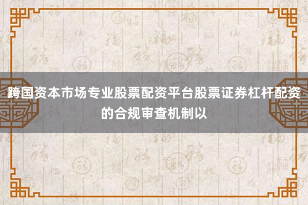 跨国资本市场专业股票配资平台股票证券杠杆配资的合规审查机制以
