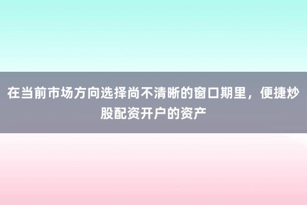 在当前市场方向选择尚不清晰的窗口期里，便捷炒股配资开户的资产