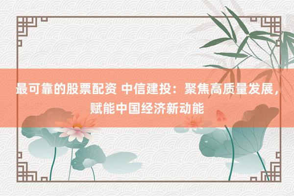 最可靠的股票配资 中信建投：聚焦高质量发展，赋能中国经济新动能