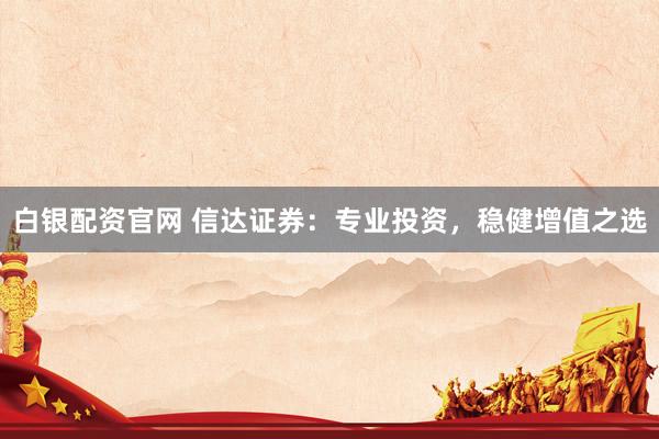 白银配资官网 信达证券：专业投资，稳健增值之选