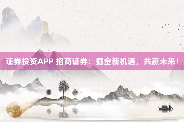 证券投资APP 招商证券：掘金新机遇，共赢未来！