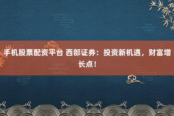 手机股票配资平台 西部证券：投资新机遇，财富增长点！