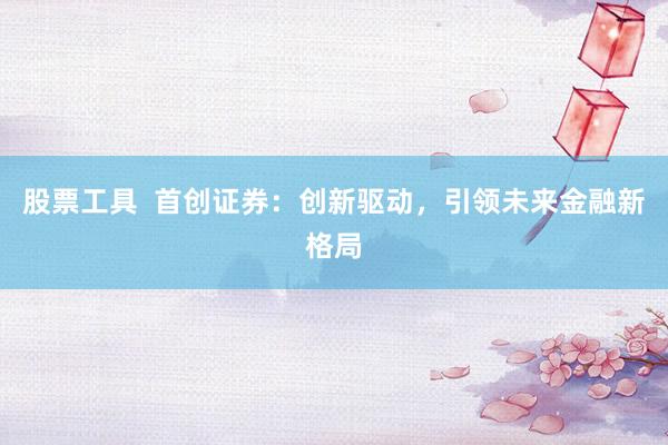 股票工具  首创证券：创新驱动，引领未来金融新格局
