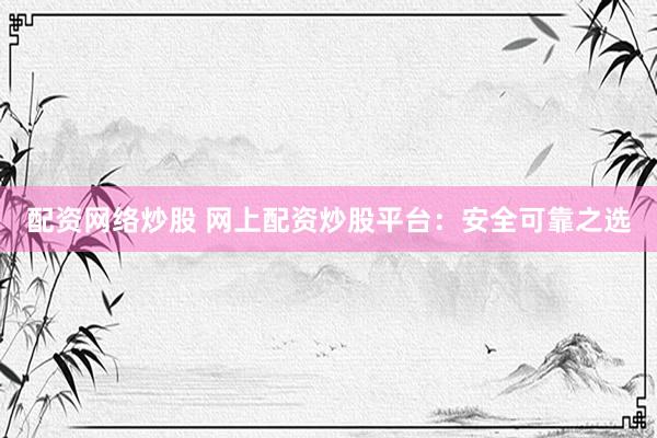配资网络炒股 网上配资炒股平台：安全可靠之选
