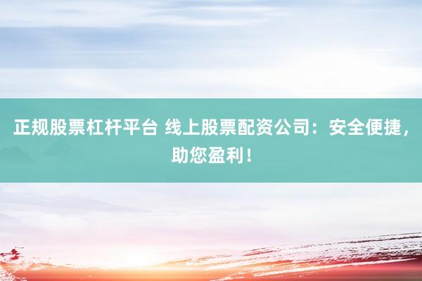 正规股票杠杆平台 线上股票配资公司：安全便捷，助您盈利！