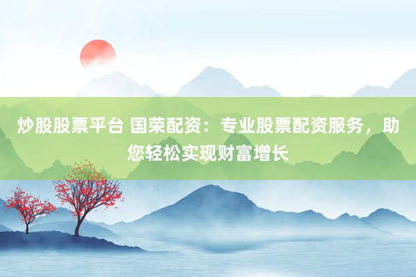 炒股股票平台 国荣配资:专业股票配资服务,助您轻松实现财富增长
