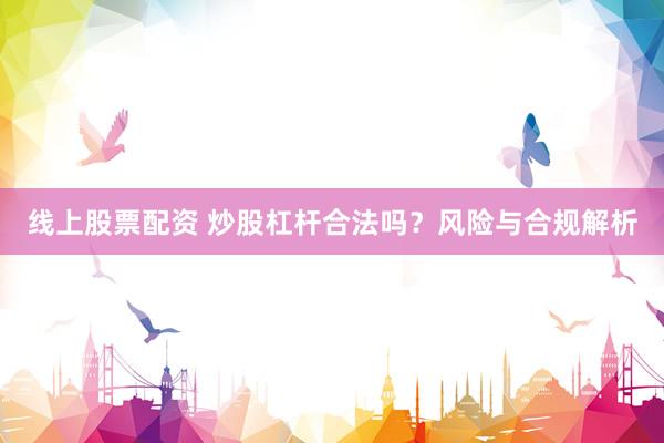 线上股票配资 炒股杠杆合法吗？风险与合规解析