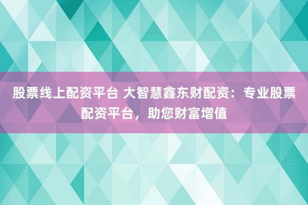 股票线上配资平台 大智慧鑫东财配资:专业股票配资平台,助您财富增值