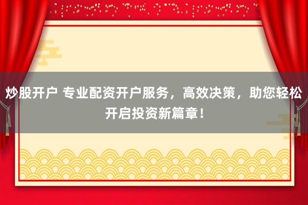 炒股开户 专业配资开户服务,高效决策,助您轻松开启投资新篇章!
