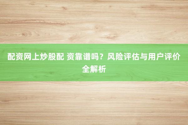 配资网上炒股配 资靠谱吗?风险评估与用户评价全解析