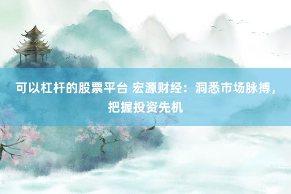 可以杠杆的股票平台 宏源财经:洞悉市场脉搏,把握投资先机